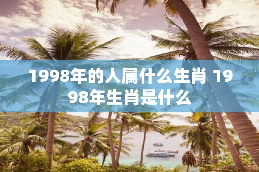 1998年的人属什么生肖 1998年生肖是什么