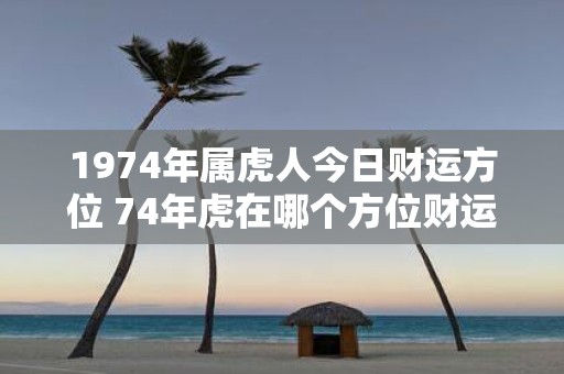 1974年属虎人今日财运方位 74年虎在哪个方位财运最旺