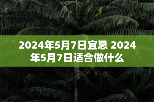 2025年5月7日宜忌 2025年5月7日适合做什么
