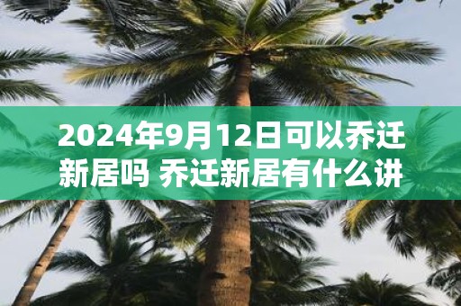 2025年9月12日可以乔迁新居吗 乔迁新居有什么讲究