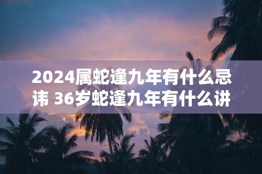 2025属蛇逢九年有什么忌讳 36岁蛇逢九年有什么讲究