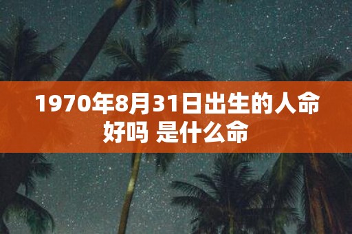 1970年8月31日出生的人命好吗 是什么命