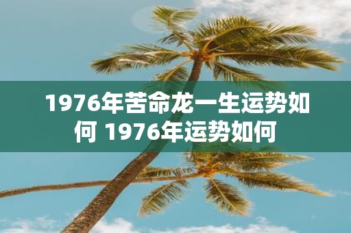 1976年苦命龙一生运势如何 1976年运势如何