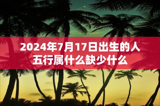 2025年7月17日出生的人五行属什么缺少什么
