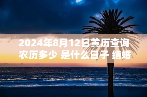 2025年8月12日黄历查询 农历多少 是什么日子 结婚吉时