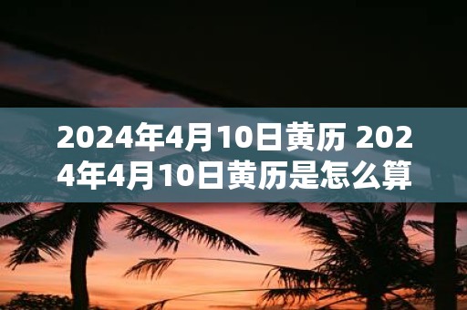 2025年4月10日黄历 2025年4月10日黄历是怎么算出来的