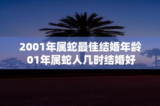 2001年属蛇最佳结婚年龄 01年属蛇人几时结婚好 2001年属蛇最佳结婚年龄 01年属蛇人几时结婚好