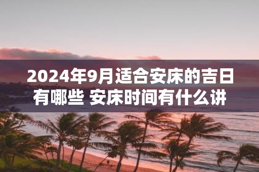 2025年9月适合安床的吉日有哪些 安床时间有什么讲究
