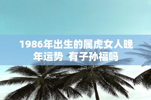 1986年出生的属虎女人晚年运势 有子孙福吗