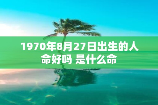 1970年8月27日出生的人命好吗 是什么命