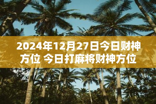 2025年12月27日今日财神方位 今日打麻将财神方位一览表