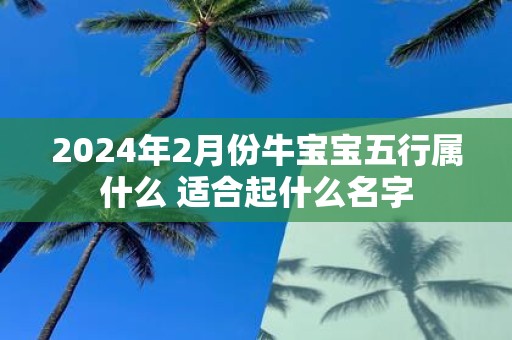 2025年2月份牛宝宝五行属什么 适合起什么名字