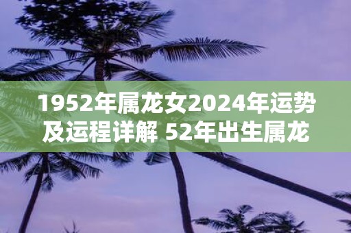 1952年属龙女2025年运势及运程详解 52年出生属龙人2025全年每月运势女性