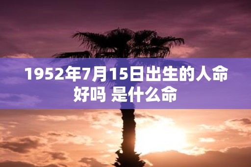 1952年7月15日出生的人命好吗 是什么命