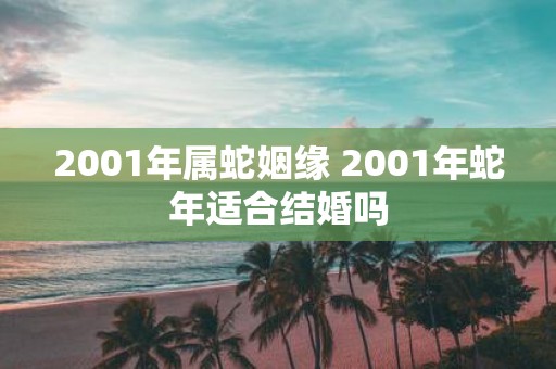 2001年属蛇姻缘 2001年蛇年适合结婚吗