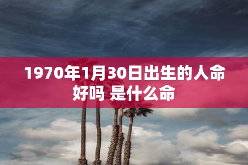 1970年1月30日出生的人命好吗 是什么命