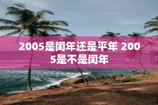 2005是闰年还是平年 2005是不是闰年