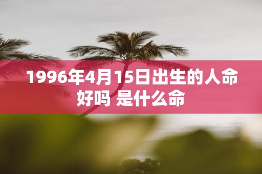 1996年4月15日出生的人命好吗 是什么命