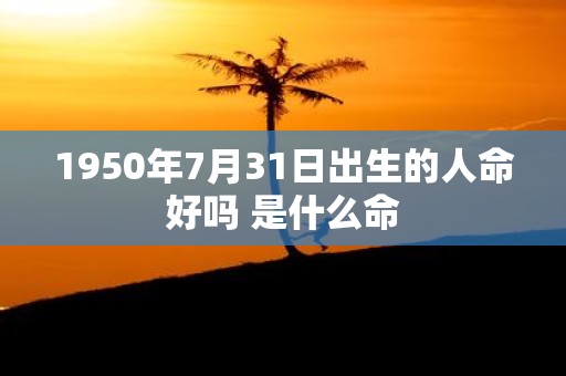 1950年7月31日出生的人命好吗 是什么命