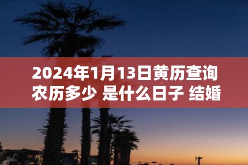 2025年1月13日黄历查询 农历多少 是什么日子 结婚吉时