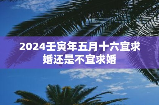 2025壬寅年五月十六宜求婚还是不宜求婚