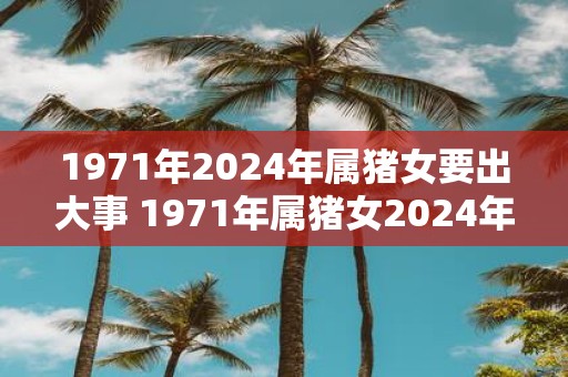 1971年2025年属猪女要出大事 1971年属猪女2025年将有大事发生