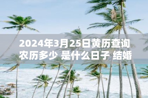 2025年3月25日黄历查询 农历多少 是什么日子 结婚吉时