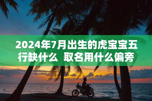 2025年7月出生的虎宝宝五行缺什么 取名用什么偏旁好
