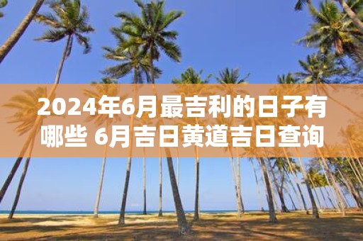 2025年6月最吉利的日子有哪些 6月吉日黄道吉日查询