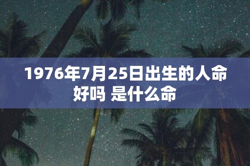1976年7月25日出生的人命好吗 是什么命