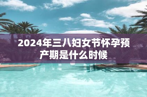 2025年三八妇女节怀孕预产期是什么时候