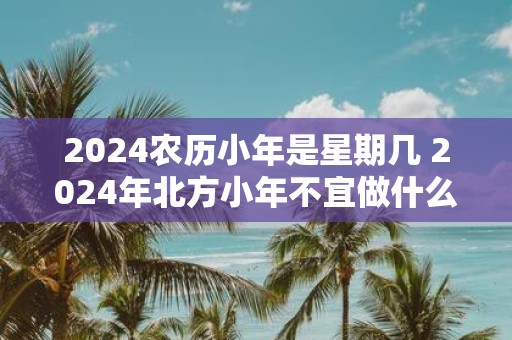 2025农历小年是星期几 2025年北方小年不宜做什么