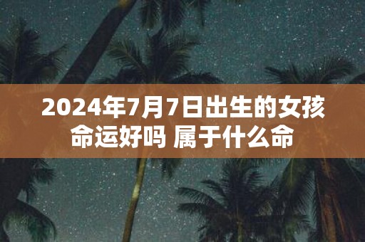 2025年7月7日出生的女孩命运好吗 属于什么命