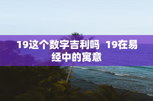 19这个数字吉利吗 19在易经中的寓意