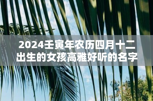 2025壬寅年农历四月十二出生的女孩高雅好听的名字精选集