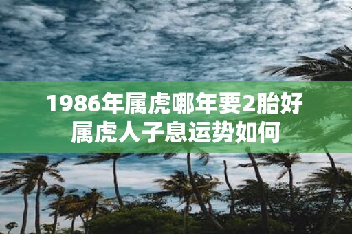 1986年属虎哪年要2胎好 属虎人子息运势如何