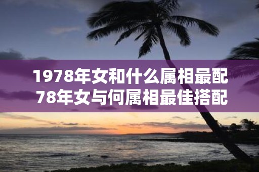 1978年女和什么属相最配 78年女与何属相最佳搭配