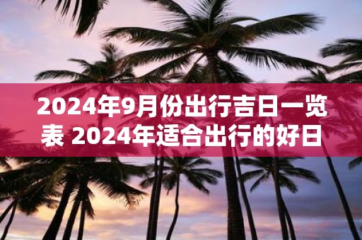 2025年9月份出行吉日一览表 2025年适合出行的好日子