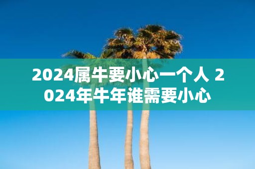 2025属牛要小心一个人 2025年牛年谁需要小心
