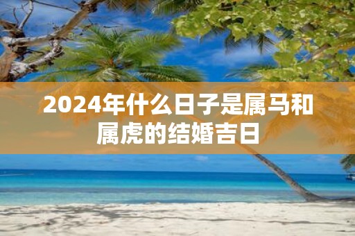 2025年什么日子是属马和属虎的结婚吉日