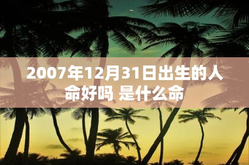 2007年12月31日出生的人命好吗 是什么命