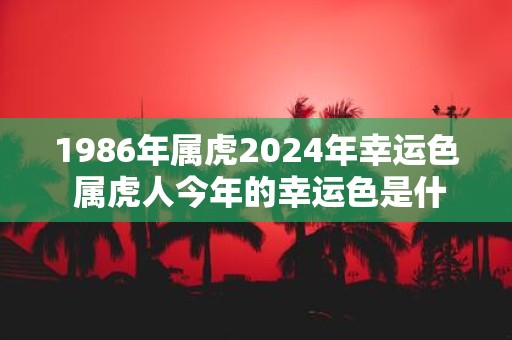1986年属虎2025年幸运色 属虎人今年的幸运色是什么