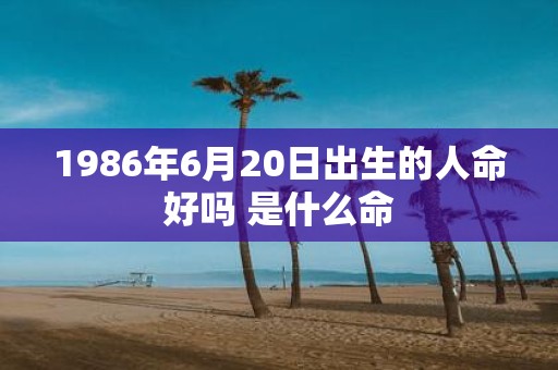 1986年6月20日出生的人命好吗 是什么命