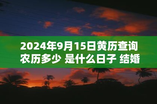 2025年9月15日黄历查询 农历多少 是什么日子 结婚吉时