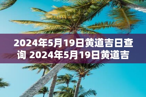 2025年5月19日黄道吉日查询 2025年5月19日黄道吉日 2025年5月19日黄道吉日查询 2025年5月19日黄道吉日