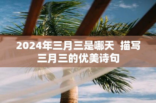 2025年三月三是哪天 描写三月三的优美诗句