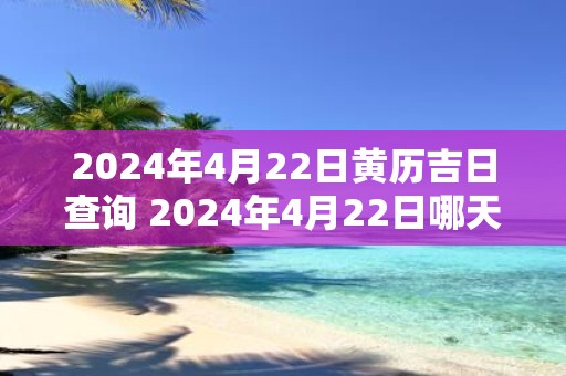 2025年4月22日黄历吉日查询 2025年4月22日哪天是黄历吉日