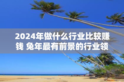 2025年做什么行业比较赚钱 蛇年最有前景的行业领域