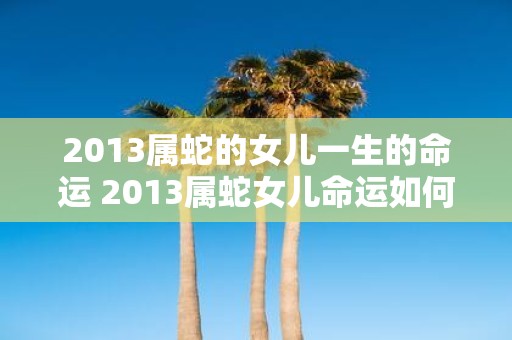 2013属蛇的女儿一生的命运 2013属蛇女儿命运如何