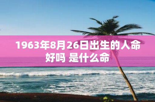 1963年8月26日出生的人命好吗 是什么命